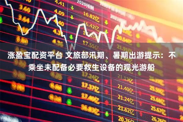 涨盈宝配资平台 文旅部汛期、暑期出游提示：不乘坐未配备必要救生设备的观光游船