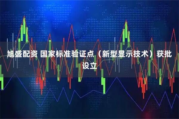 旭盛配资 国家标准验证点（新型显示技术）获批设立