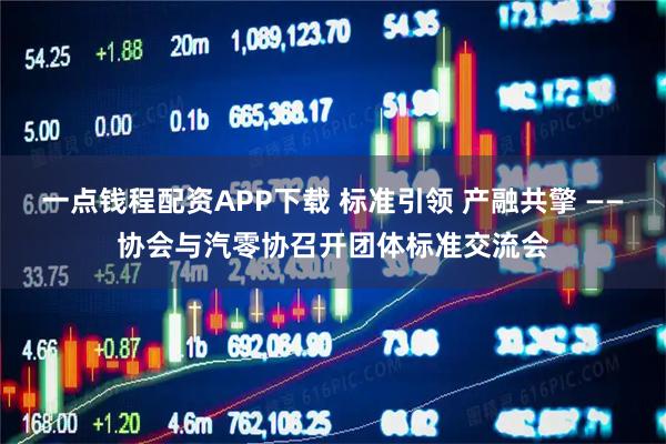 一点钱程配资APP下载 标准引领 产融共擎 ——协会与汽零协召开团体标准交流会