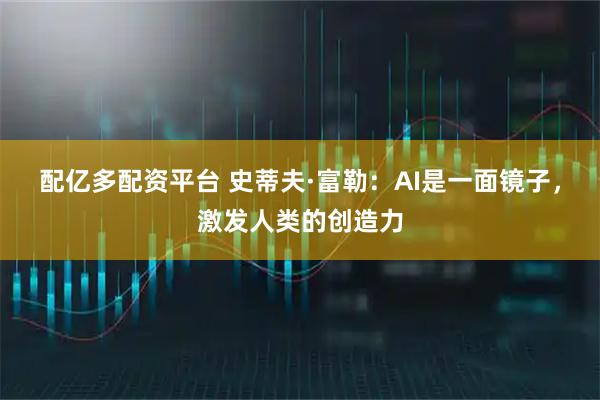 配亿多配资平台 史蒂夫·富勒：AI是一面镜子，激发人类的创造力
