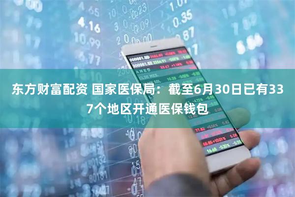 东方财富配资 国家医保局：截至6月30日已有337个地区开通医保钱包