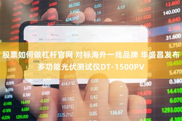股票如何做杠杆官网 对标海外一线品牌 华盛昌发布多功能光伏测试仪DT-1500PV