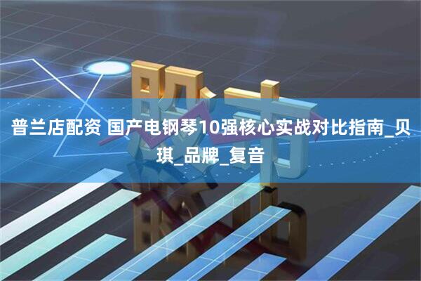 普兰店配资 国产电钢琴10强核心实战对比指南_贝琪_品牌_复音