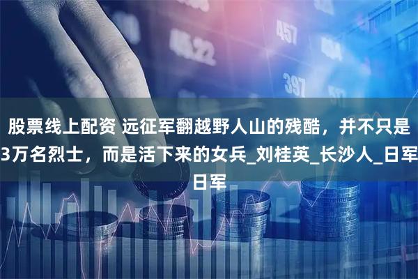 股票线上配资 远征军翻越野人山的残酷，并不只是3万名烈士，而是活下来的女兵_刘桂英_长沙人_日军