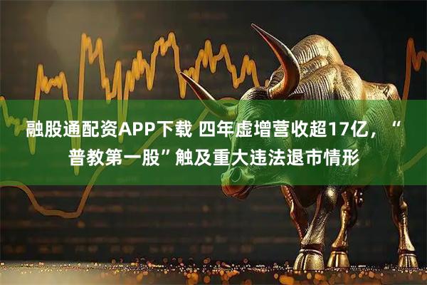 融股通配资APP下载 四年虚增营收超17亿，“普教第一股”触及重大违法退市情形