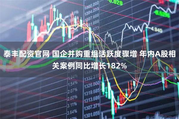 泰丰配资官网 国企并购重组活跃度骤增 年内A股相关案例同比增长182%