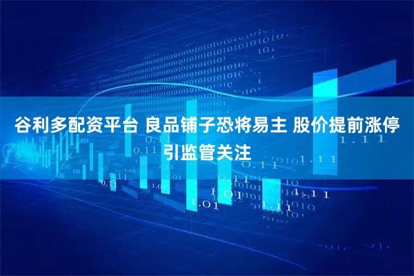 谷利多配资平台 良品铺子恐将易主 股价提前涨停引监管关注