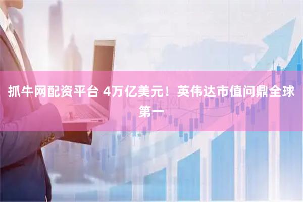 抓牛网配资平台 4万亿美元！英伟达市值问鼎全球第一