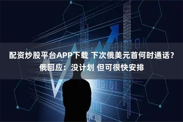 配资炒股平台APP下载 下次俄美元首何时通话？俄回应：没计划 但可很快安排