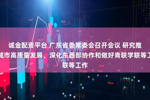 诚金配资平台 广东省委常委会召开会议 研究推动城市高质量发展、深化东西部协作和做好青联学联等工作