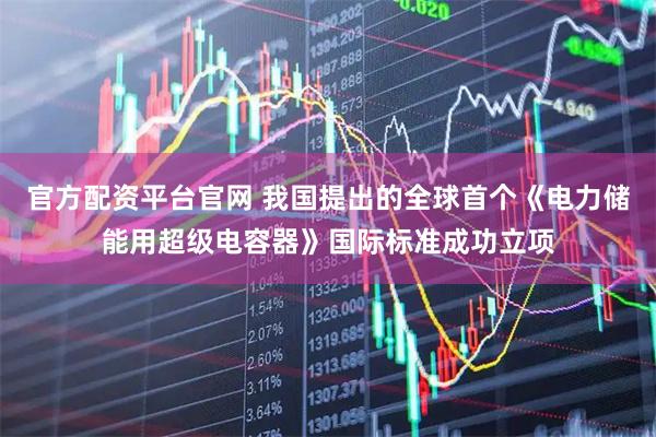 官方配资平台官网 我国提出的全球首个《电力储能用超级电容器》国际标准成功立项