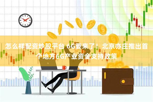 怎么样配资炒股平台 6G要来了！北京亦庄推出首个地方6G产业资金支持政策