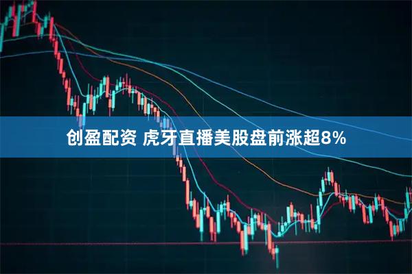 创盈配资 虎牙直播美股盘前涨超8%