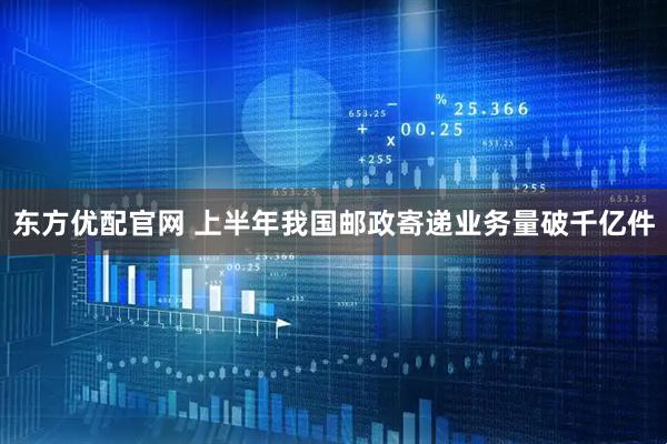 东方优配官网 上半年我国邮政寄递业务量破千亿件
