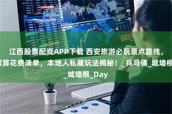 江西股票配资APP下载 西安旅游必玩景点路线，超全预算花费清单，本地人私藏玩法揭秘！_兵马俑_城墙根_Day