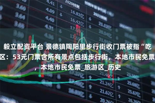 毅立配资平台 景德镇陶阳里步行街收门票被指“吃相难看”，景区：53元门票含所有景点包括步行街，本地市民免票_旅游区_历史