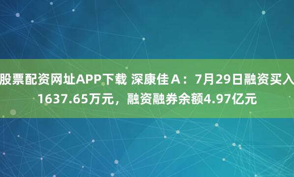 股票配资网址APP下载 深康佳Ａ：7月29日融资买入1637.65万元，融资融券余额4.97亿元