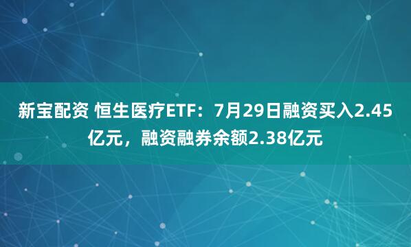 新宝配资 恒生医疗ETF：7月29日融资买入2.45亿元，融资融券余额2.38亿元