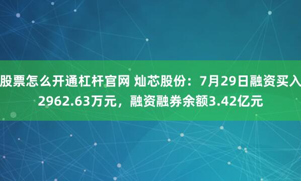 股票怎么开通杠杆官网 灿芯股份：7月29日融资买入2962.63万元，融资融券余额3.42亿元