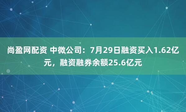 尚盈网配资 中微公司：7月29日融资买入1.62亿元，融资融券余额25.6亿元