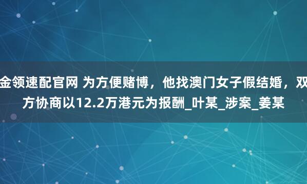 金领速配官网 为方便赌博，他找澳门女子假结婚，双方协商以12.2万港元为报酬_叶某_涉案_姜某