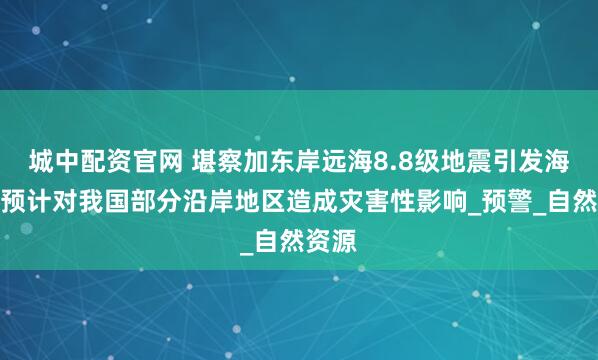 城中配资官网 堪察加东岸远海8.8级地震引发海啸，预计对我国部分沿岸地区造成灾害性影响_预警_自然资源