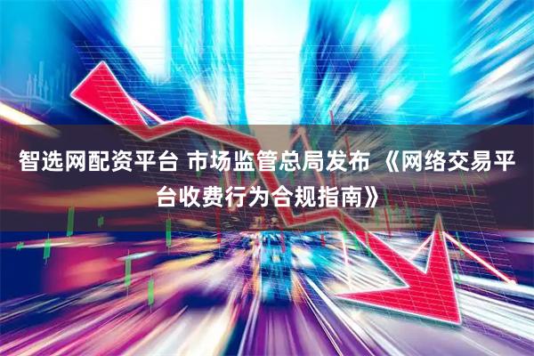 智选网配资平台 市场监管总局发布 《网络交易平台收费行为合规指南》