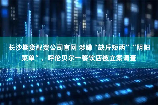 长沙期货配资公司官网 涉嫌“缺斤短两”“阴阳菜单”，呼伦贝尔一餐饮店被立案调查