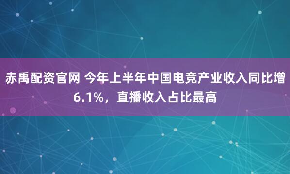 赤禹配资官网 今年上半年中国电竞产业收入同比增6.1%，直播收入占比最高