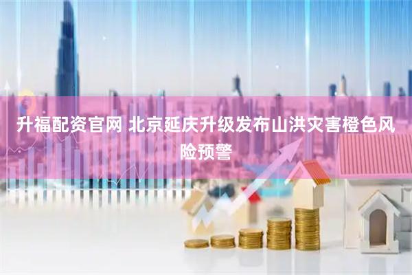 升福配资官网 北京延庆升级发布山洪灾害橙色风险预警