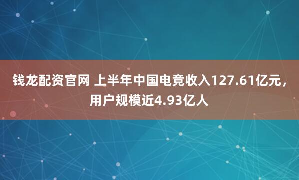 钱龙配资官网 上半年中国电竞收入127.61亿元，用户规模近4.93亿人