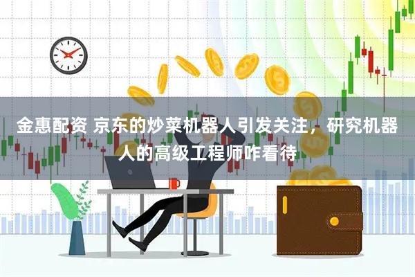 金惠配资 京东的炒菜机器人引发关注，研究机器人的高级工程师咋看待