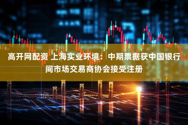 高开网配资 上海实业环境：中期票据获中国银行间市场交易商协会接受注册