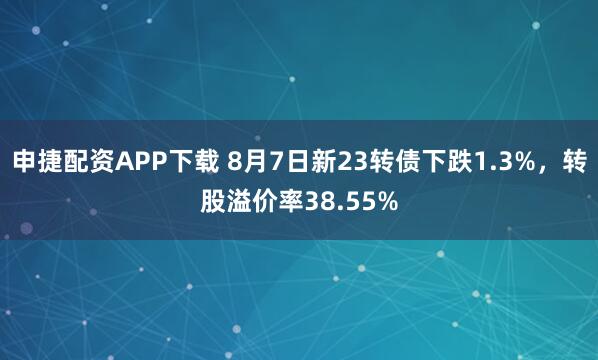 申捷配资APP下载 8月7日新23转债下跌1.3%，转股溢价率38.55%