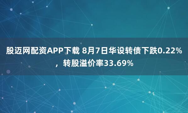 股迈网配资APP下载 8月7日华设转债下跌0.22%，转股溢价率33.69%