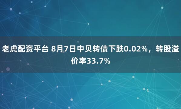 老虎配资平台 8月7日中贝转债下跌0.02%，转股溢价率33.7%