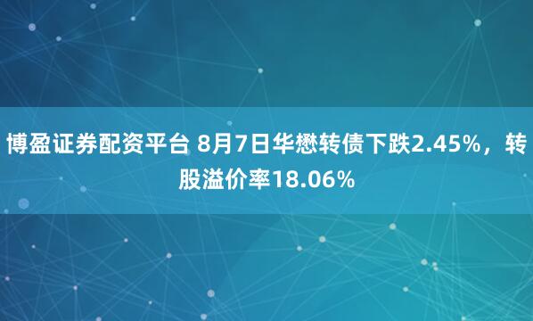 博盈证券配资平台 8月7日华懋转债下跌2.45%，转股溢价率18.06%