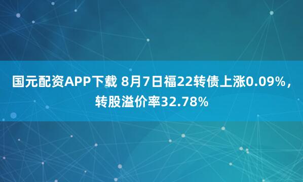 国元配资APP下载 8月7日福22转债上涨0.09%，转股溢价率32.78%