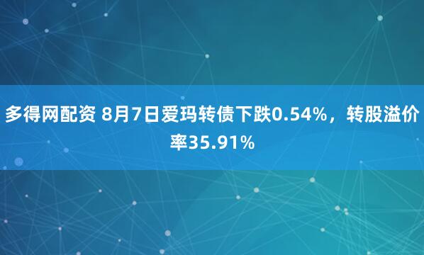 多得网配资 8月7日爱玛转债下跌0.54%，转股溢价率35.91%