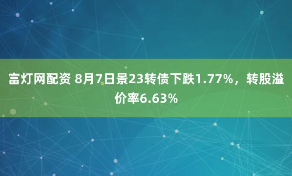 富灯网配资 8月7日景23转债下跌1.77%，转股溢价率6.63%