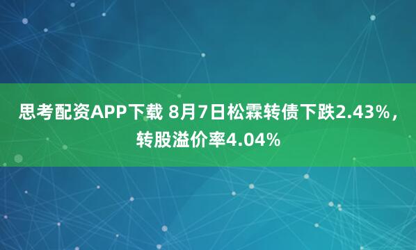 思考配资APP下载 8月7日松霖转债下跌2.43%，转股溢价率4.04%