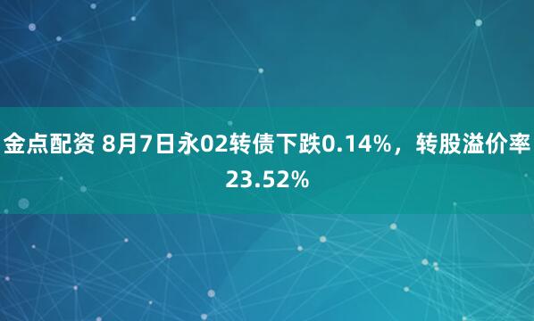 金点配资 8月7日永02转债下跌0.14%，转股溢价率23.52%