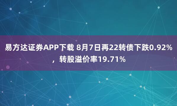 易方达证券APP下载 8月7日再22转债下跌0.92%，转股溢价率19.71%