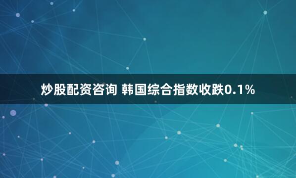 炒股配资咨询 韩国综合指数收跌0.1%