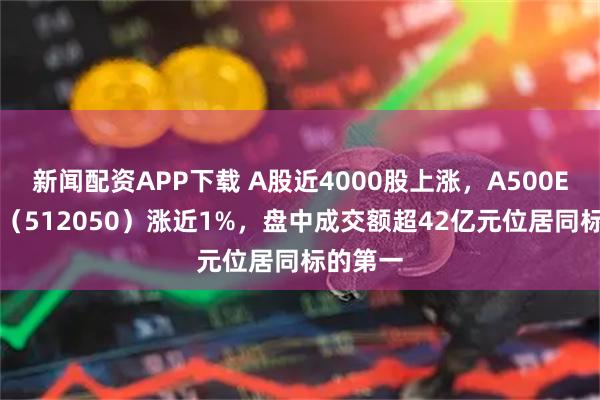 新闻配资APP下载 A股近4000股上涨，A500ETF基金（512050）涨近1%，盘中成交额超42亿元位居同标的第一