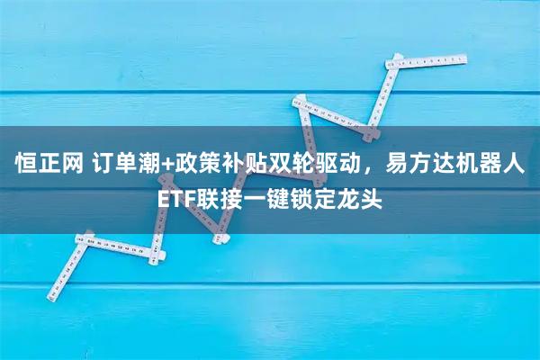 恒正网 订单潮+政策补贴双轮驱动，易方达机器人ETF联接一键锁定龙头