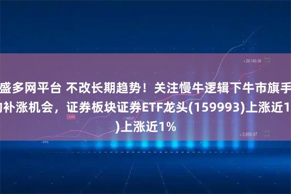 盛多网平台 不改长期趋势！关注慢牛逻辑下牛市旗手的补涨机会，证券板块证券ETF龙头(159993)上涨近1%