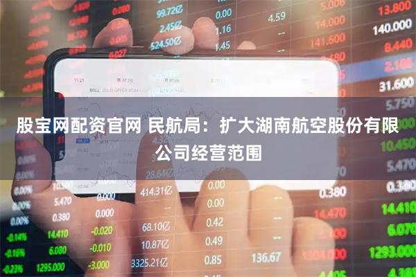 股宝网配资官网 民航局：扩大湖南航空股份有限公司经营范围