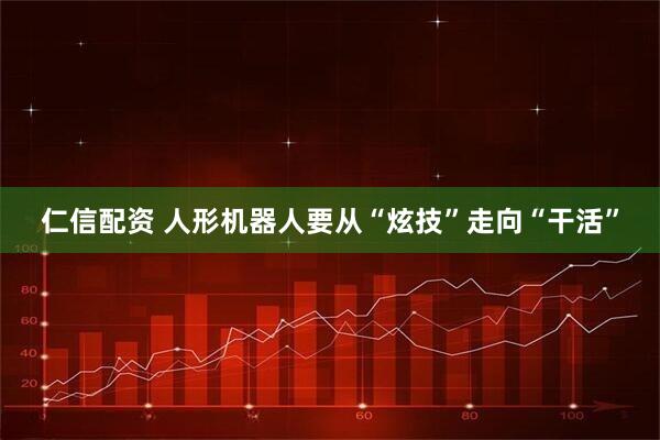 仁信配资 人形机器人要从“炫技”走向“干活”