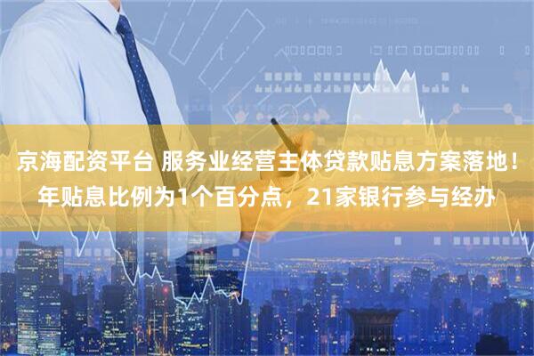 京海配资平台 服务业经营主体贷款贴息方案落地！年贴息比例为1个百分点，21家银行参与经办